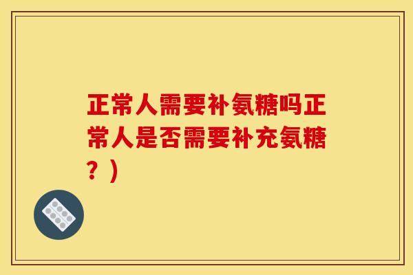 正常人需要补氨糖吗正常人是否需要补充氨糖？)
