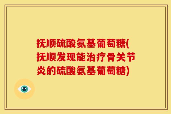 抚顺硫酸氨基葡萄糖(抚顺发现能骨的硫酸氨基葡萄糖) 抚顺硫酸氨基葡萄糖(抚顺发现能骨的硫酸氨基葡萄糖)