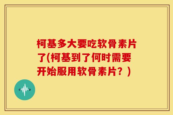 柯基多大要吃软骨素片了(柯基到了何时需要开始服用软骨素片?) 柯基多大要吃软骨素片了(柯基到了何时需要开始服用软骨素片?)