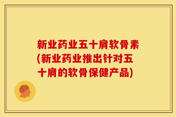新业药业五十肩软骨素(新业药业推出针对五十肩的软骨保健产品)