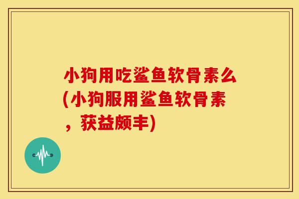 小狗用吃鲨鱼软骨素么(小狗服用鲨鱼软骨素,获益颇丰) 小狗用吃鲨鱼软骨素么(小狗服用鲨鱼软骨素,获益颇丰)