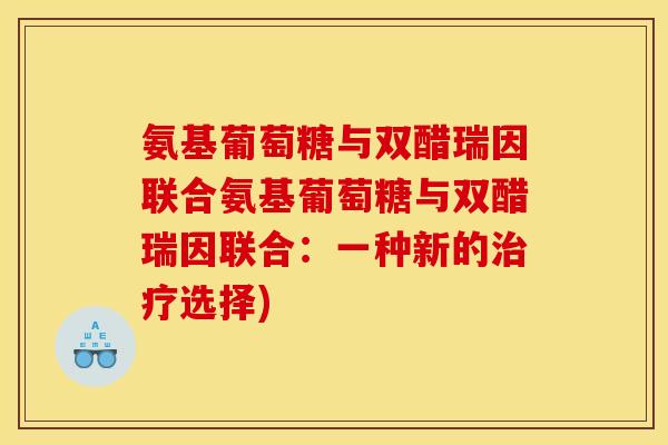 氨基葡萄糖与双醋瑞因联合氨基葡萄糖与双醋瑞因联合：一种新的选择)