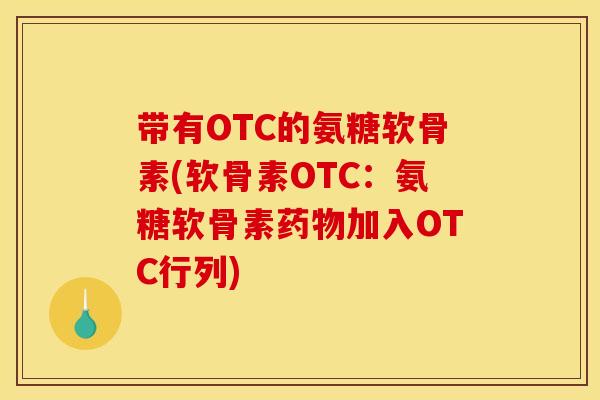 带有OTC的氨糖软骨素(软骨素OTC:氨糖软骨素加入OTC行列) 带有OTC的氨糖软骨素(软骨素OTC:氨糖软骨素加入OTC行列)