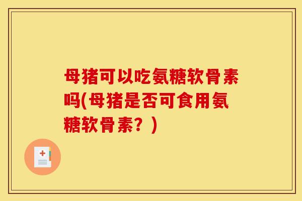 母猪可以吃氨糖软骨素吗(母猪是否可食用氨糖软骨素?) 母猪可以吃氨糖软骨素吗(母猪是否可食用氨糖软骨素?)