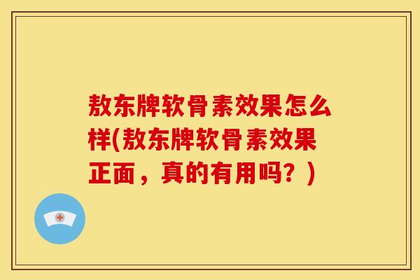 敖东牌软骨素效果怎么样(敖东牌软骨素效果正面,真的有用吗?) 敖东牌软骨素效果怎么样(敖东牌软骨素效果正面,真的有用吗?)