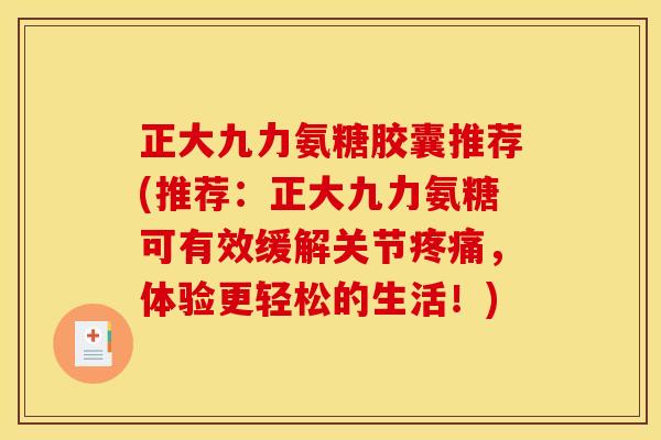 正大九力氨糖胶囊推荐(推荐：正大九力氨糖可有效缓解关节，体验更轻松的生活！)