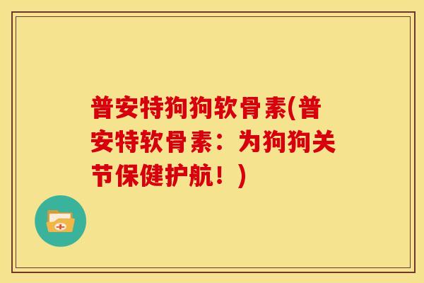 普安特狗狗软骨素(普安特软骨素:为狗狗关节保健护航!) 普安特狗狗软骨素(普安特软骨素:为狗狗关节保健护航!)