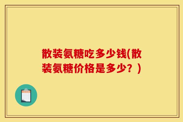 散装氨糖吃多少钱(散装氨糖价格是多少?) 散装氨糖吃多少钱(散装氨糖价格是多少?)