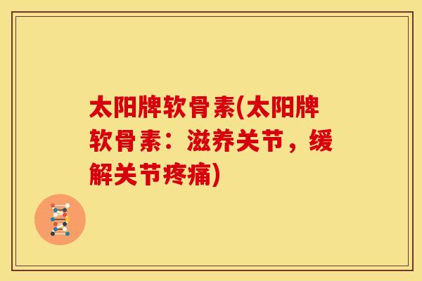 太阳牌软骨素(太阳牌软骨素:滋养关节,缓解关节) 太阳牌软骨素(太阳牌软骨素:滋养关节,缓解关节)