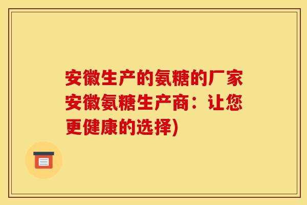 安徽生产的氨糖的厂家安徽氨糖生产商：让您更健康的选择)
