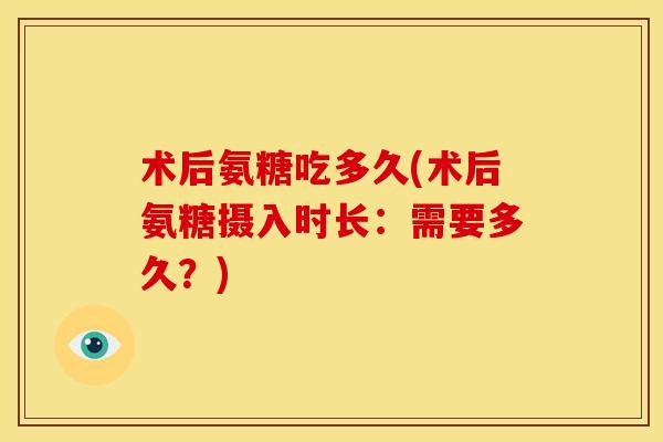术后氨糖吃多久(术后氨糖摄入时长:需要多久?) 术后氨糖吃多久(术后氨糖摄入时长:需要多久?)