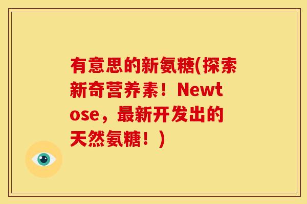 有意思的新氨糖(探索新奇营养素!Newtose,新开发出的天然氨糖!) 有意思的新氨糖(探索新奇营养素!Newtose,新开发出的天然氨糖!)