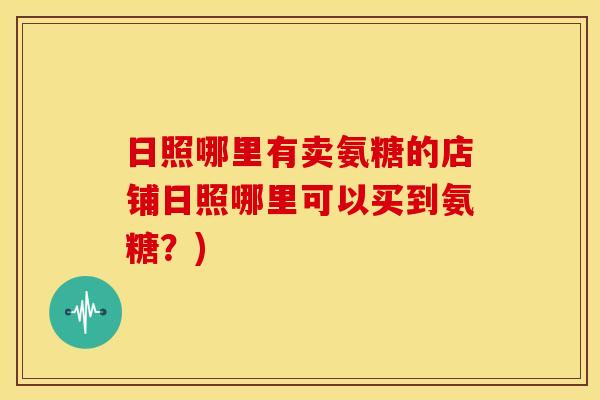 日照哪里有卖氨糖的店铺日照哪里可以买到氨糖?) 日照哪里有卖氨糖的店铺日照哪里可以买到氨糖?)