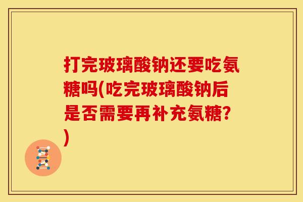 打完玻璃酸钠还要吃氨糖吗(吃完玻璃酸钠后是否需要再补充氨糖？)