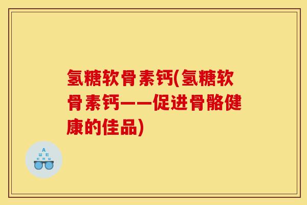 氢糖软骨素钙(氢糖软骨素钙——促进骨骼健康的佳品)