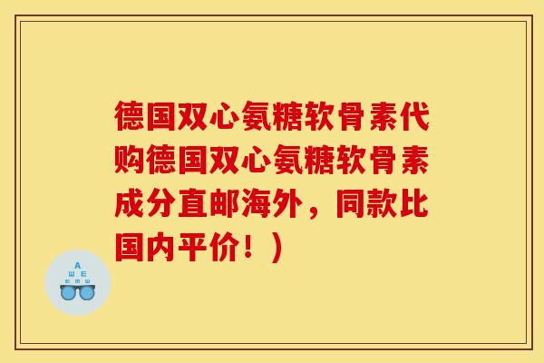 德国双心氨糖软骨素代购德国双心氨糖软骨素成分直邮海外,同款比国内平价!) 德国双心氨糖软骨素代购德国双心氨糖软骨素成分直邮海外,同款比国内平价!)