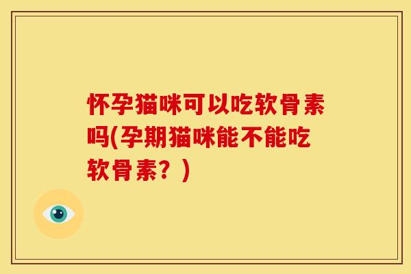 怀孕猫咪可以吃软骨素吗(孕期猫咪能不能吃软骨素?) 怀孕猫咪可以吃软骨素吗(孕期猫咪能不能吃软骨素?)