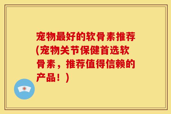 宠物好的软骨素推荐(宠物关节保健首选软骨素,推荐值得信赖的产品!) 宠物好的软骨素推荐(宠物关节保健首选软骨素,推荐值得信赖的产品!)