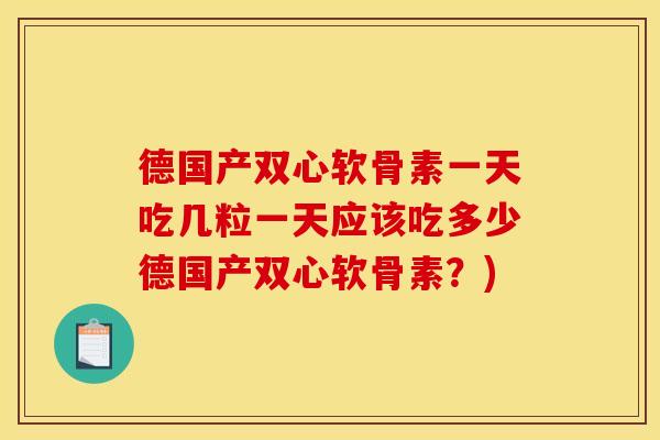 德国产双心软骨素一天吃几粒一天应该吃多少德国产双心软骨素?) 德国产双心软骨素一天吃几粒一天应该吃多少德国产双心软骨素?)