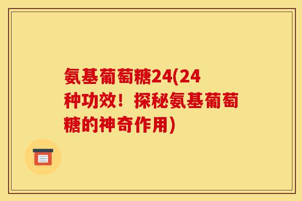 氨基葡萄糖24(24种功效!探秘氨基葡萄糖的神奇作用) 氨基葡萄糖24(24种功效!探秘氨基葡萄糖的神奇作用)