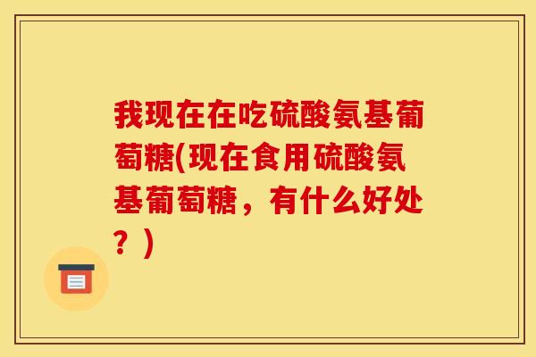 我现在在吃硫酸氨基葡萄糖(现在食用硫酸氨基葡萄糖,有什么好处?) 我现在在吃硫酸氨基葡萄糖(现在食用硫酸氨基葡萄糖,有什么好处?)
