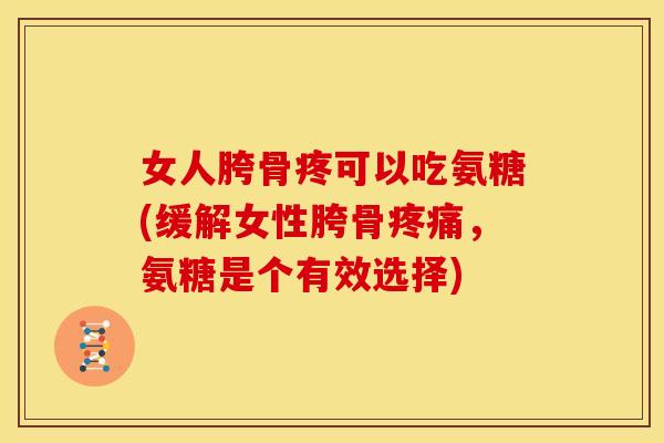 女人胯骨疼可以吃氨糖(缓解女性胯骨,氨糖是个有效选择) 女人胯骨疼可以吃氨糖(缓解女性胯骨,氨糖是个有效选择)