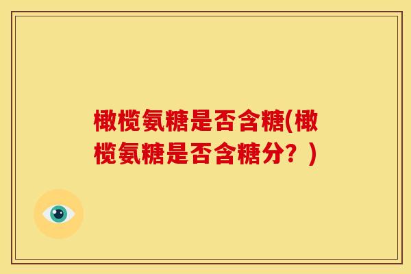 橄榄氨糖是否含糖(橄榄氨糖是否含糖分？)