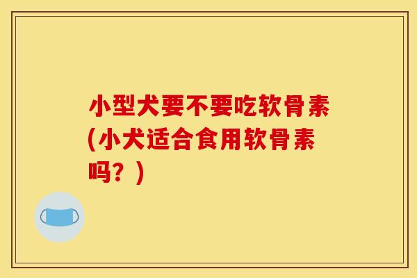 小型犬要不要吃软骨素(小犬适合食用软骨素吗?) 小型犬要不要吃软骨素(小犬适合食用软骨素吗?)