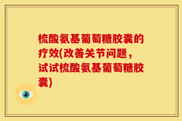 梳酸氨基葡萄糖胶囊的疗效(改善关节问题,试试梳酸氨基葡萄糖胶囊) 梳酸氨基葡萄糖胶囊的疗效(改善关节问题,试试梳酸氨基葡萄糖胶囊)
