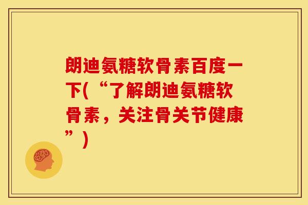 朗迪氨糖软骨素百度一下(“了解朗迪氨糖软骨素,关注骨关节健康”) 朗迪氨糖软骨素百度一下(“了解朗迪氨糖软骨素,关注骨关节健康”)