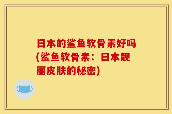 日本的鲨鱼软骨素好吗(鲨鱼软骨素:日本靓丽的秘密) 日本的鲨鱼软骨素好吗(鲨鱼软骨素:日本靓丽的秘密)