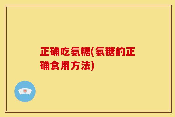 正确吃氨糖(氨糖的正确食用方法)