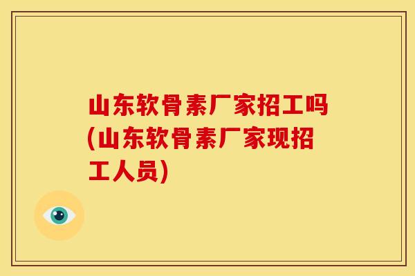 山东软骨素厂家招工吗(山东软骨素厂家现招工人员) 山东软骨素厂家招工吗(山东软骨素厂家现招工人员)