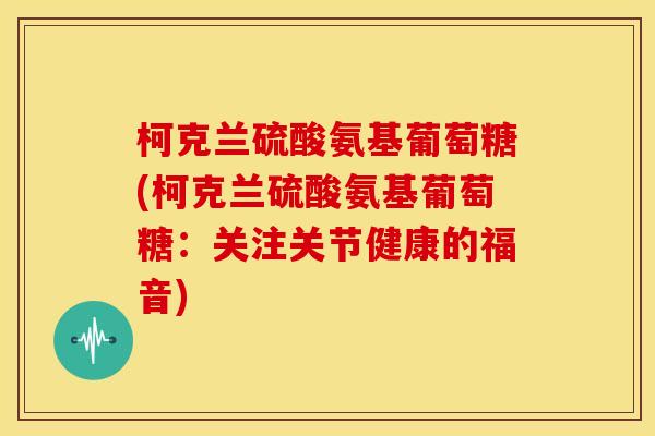 柯克兰硫酸氨基葡萄糖(柯克兰硫酸氨基葡萄糖：关注关节健康的福音)