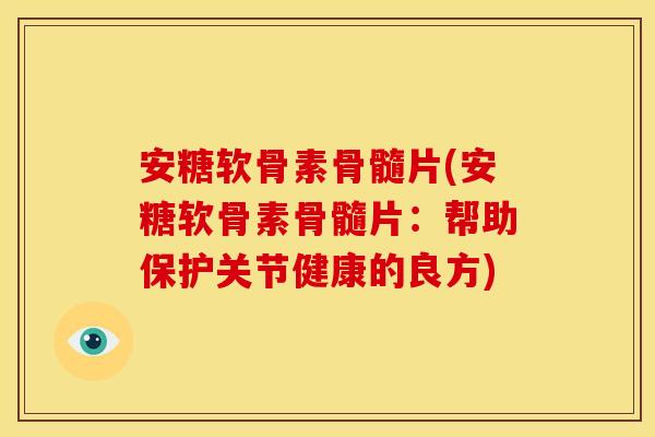 安糖软骨素骨髓片(安糖软骨素骨髓片:帮助保护关节健康的良方) 安糖软骨素骨髓片(安糖软骨素骨髓片:帮助保护关节健康的良方)