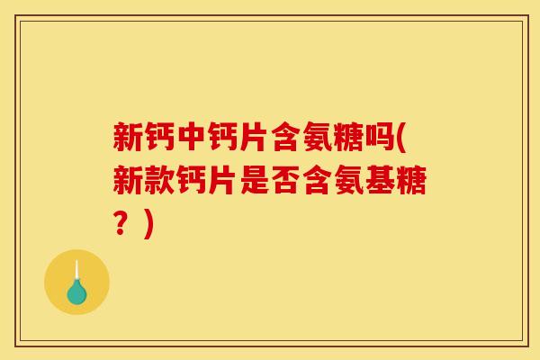新钙中钙片含氨糖吗(新款钙片是否含氨基糖?) 新钙中钙片含氨糖吗(新款钙片是否含氨基糖?)