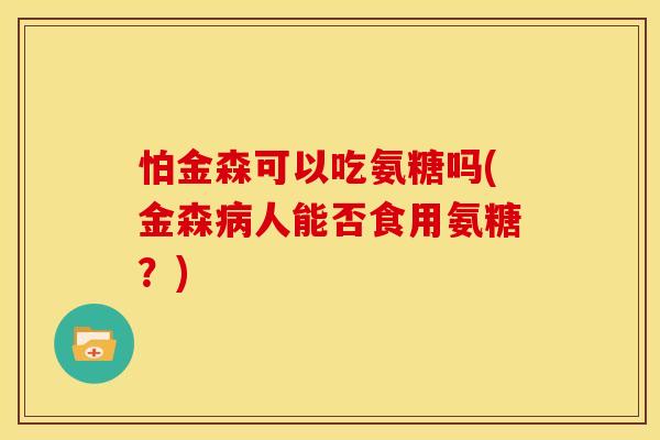 怕金森可以吃氨糖吗(金森人能否食用氨糖?) 怕金森可以吃氨糖吗(金森人能否食用氨糖?)