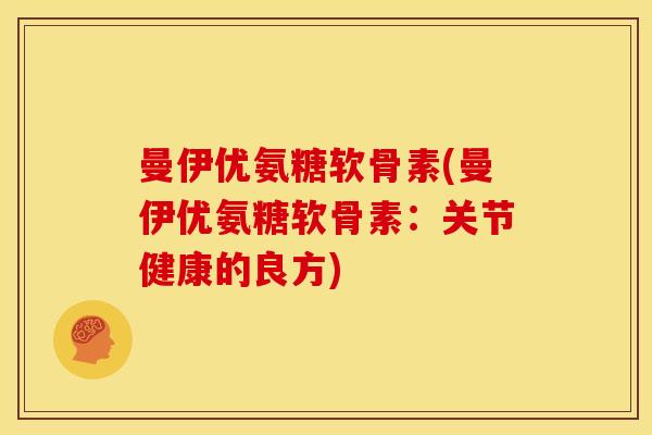 曼伊优氨糖软骨素(曼伊优氨糖软骨素：关节健康的良方)