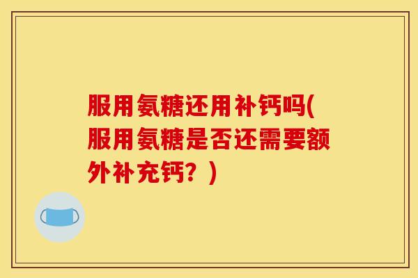 服用氨糖还用补钙吗(服用氨糖是否还需要额外补充钙?) 服用氨糖还用补钙吗(服用氨糖是否还需要额外补充钙?)
