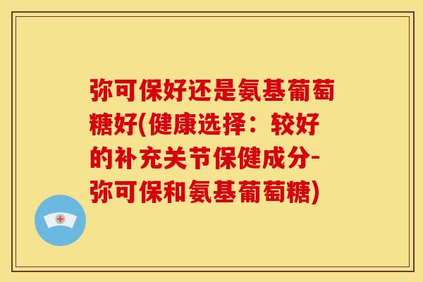 弥可保好还是氨基葡萄糖好(健康选择：较好的补充关节保健成分-弥可保和氨基葡萄糖)