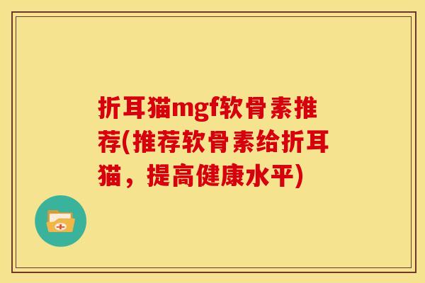 折耳猫mgf软骨素推荐(推荐软骨素给折耳猫，提高健康水平)
