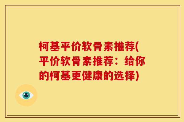 柯基平价软骨素推荐(平价软骨素推荐:给你的柯基更健康的选择) 柯基平价软骨素推荐(平价软骨素推荐:给你的柯基更健康的选择)