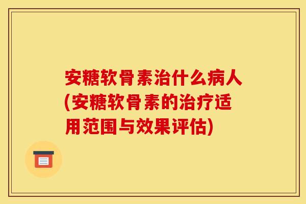 安糖软骨素什么人(安糖软骨素的适用范围与效果评估) 安糖软骨素什么人(安糖软骨素的适用范围与效果评估)