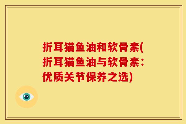 折耳猫鱼油和软骨素(折耳猫鱼油与软骨素:优质关节保养之选) 折耳猫鱼油和软骨素(折耳猫鱼油与软骨素:优质关节保养之选)