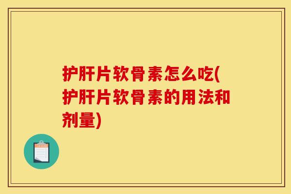 片软骨素怎么吃(片软骨素的用法和剂量) 片软骨素怎么吃(片软骨素的用法和剂量)