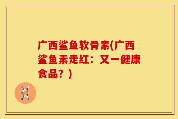 广西鲨鱼软骨素(广西鲨鱼素走红:又一健康食品?) 广西鲨鱼软骨素(广西鲨鱼素走红:又一健康食品?)