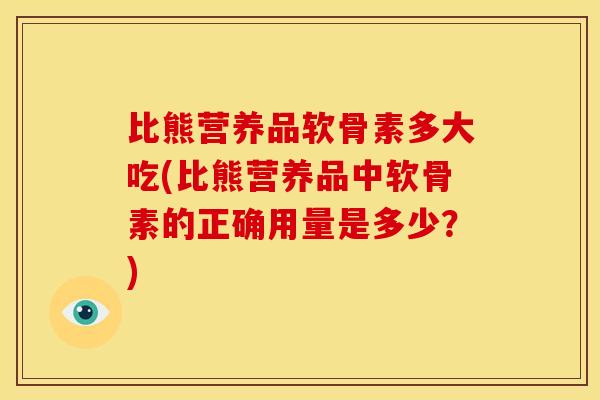 比熊营养品软骨素多大吃(比熊营养品中软骨素的正确用量是多少？)