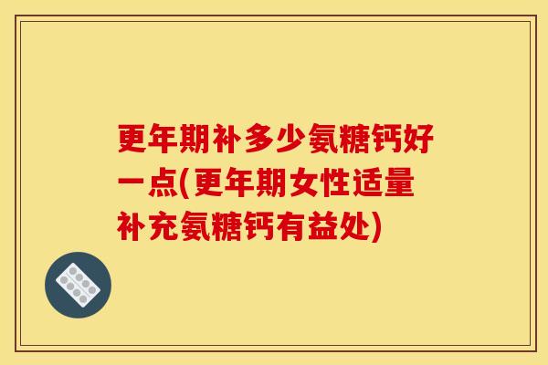补多少氨糖钙好一点(女性适量补充氨糖钙有益处) 补多少氨糖钙好一点(女性适量补充氨糖钙有益处)
