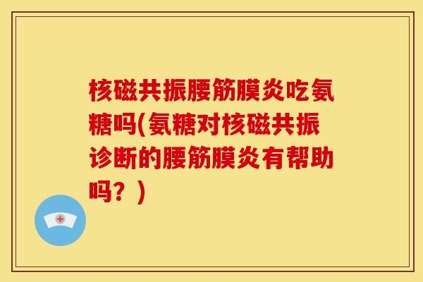 核磁共振腰筋膜炎吃氨糖吗(氨糖对核磁共振诊断的腰筋膜炎有帮助吗?) 核磁共振腰筋膜炎吃氨糖吗(氨糖对核磁共振诊断的腰筋膜炎有帮助吗?)