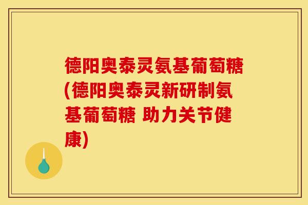 德阳奥泰灵氨基葡萄糖(德阳奥泰灵新研制氨基葡萄糖 助力关节健康) 德阳奥泰灵氨基葡萄糖(德阳奥泰灵新研制氨基葡萄糖 助力关节健康)